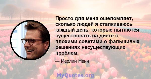 Просто для меня ошеломляет, сколько людей я сталкиваюсь каждый день, которые пытаются существовать на диете с плохими советами о фальшивых решениях несуществующих проблем.