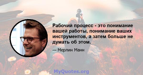 Рабочий процесс - это понимание вашей работы, понимание ваших инструментов, а затем больше не думать об этом.