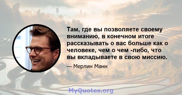 Там, где вы позволяете своему вниманию, в конечном итоге рассказывать о вас больше как о человеке, чем о чем -либо, что вы вкладываете в свою миссию.