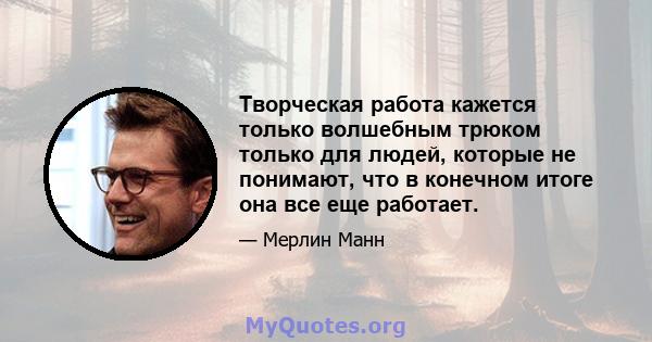 Творческая работа кажется только волшебным трюком только для людей, которые не понимают, что в конечном итоге она все еще работает.