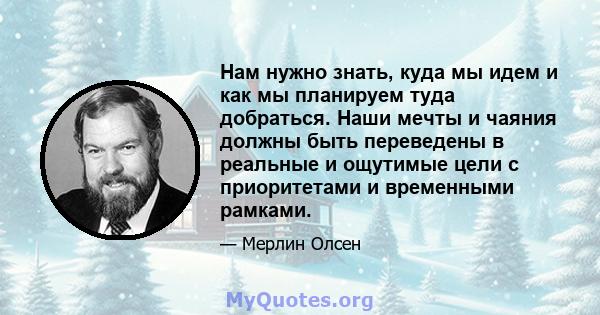 Нам нужно знать, куда мы идем и как мы планируем туда добраться. Наши мечты и чаяния должны быть переведены в реальные и ощутимые цели с приоритетами и временными рамками.