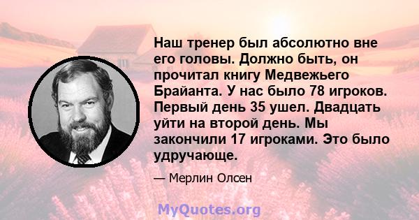 Наш тренер был абсолютно вне его головы. Должно быть, он прочитал книгу Медвежьего Брайанта. У нас было 78 игроков. Первый день 35 ушел. Двадцать уйти на второй день. Мы закончили 17 игроками. Это было удручающе.