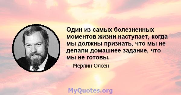 Один из самых болезненных моментов жизни наступает, когда мы должны признать, что мы не делали домашнее задание, что мы не готовы.