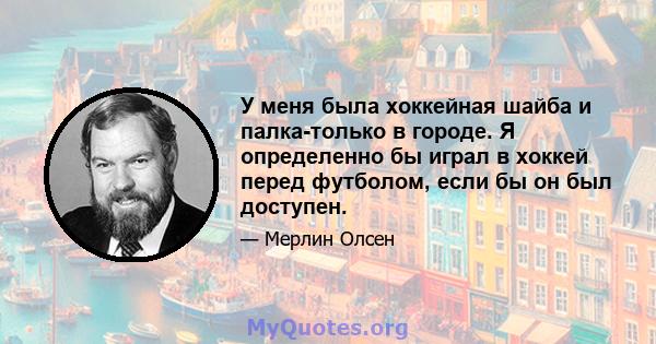 У меня была хоккейная шайба и палка-только в городе. Я определенно бы играл в хоккей перед футболом, если бы он был доступен.