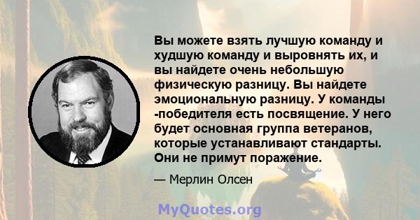 Вы можете взять лучшую команду и худшую команду и выровнять их, и вы найдете очень небольшую физическую разницу. Вы найдете эмоциональную разницу. У команды -победителя есть посвящение. У него будет основная группа