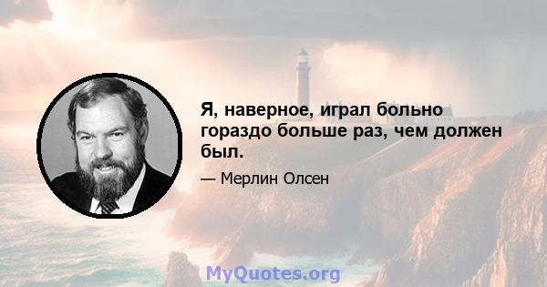 Я, наверное, играл больно гораздо больше раз, чем должен был.