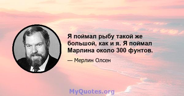 Я поймал рыбу такой же большой, как и я. Я поймал Марлина около 300 фунтов.