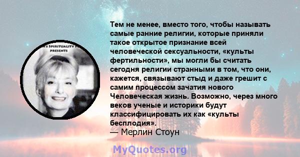 Тем не менее, вместо того, чтобы называть самые ранние религии, которые приняли такое открытое признание всей человеческой сексуальности, «культы фертильности», мы могли бы считать сегодня религии странными в том, что