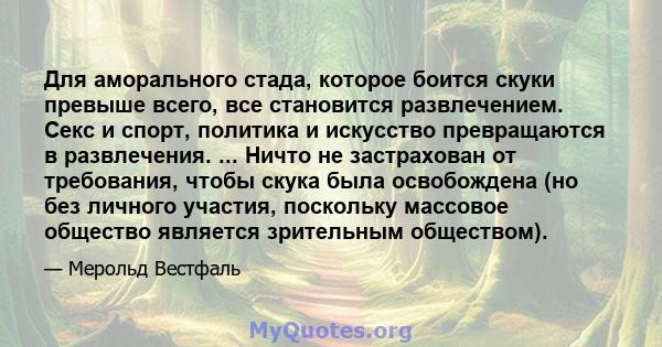 Для аморального стада, которое боится скуки превыше всего, все становится развлечением. Секс и спорт, политика и искусство превращаются в развлечения. ... Ничто не застрахован от требования, чтобы скука была освобождена 