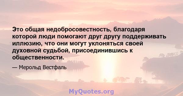 Это общая недобросовестность, благодаря которой люди помогают друг другу поддерживать иллюзию, что они могут уклоняться своей духовной судьбой, присоединившись к общественности.