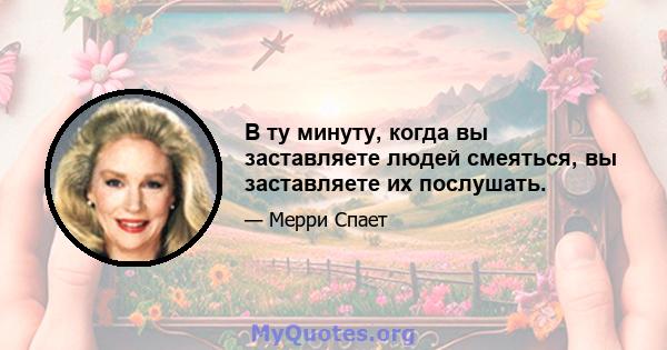 В ту минуту, когда вы заставляете людей смеяться, вы заставляете их послушать.