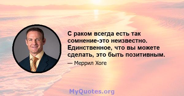 С раком всегда есть так сомнение-это неизвестно. Единственное, что вы можете сделать, это быть позитивным.