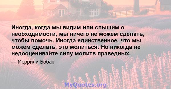 Иногда, когда мы видим или слышим о необходимости, мы ничего не можем сделать, чтобы помочь. Иногда единственное, что мы можем сделать, это молиться. Но никогда не недооценивайте силу молитв праведных.