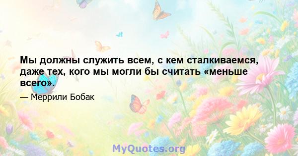 Мы должны служить всем, с кем сталкиваемся, даже тех, кого мы могли бы считать «меньше всего».