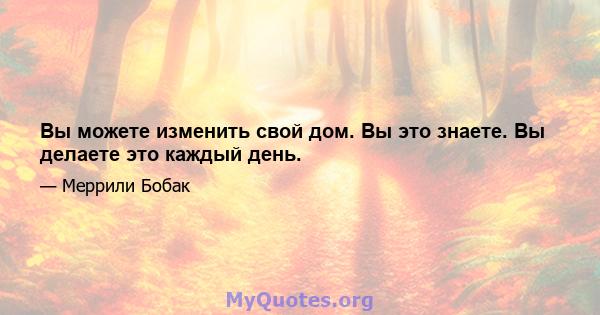 Вы можете изменить свой дом. Вы это знаете. Вы делаете это каждый день.