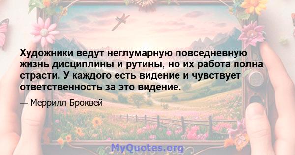 Художники ведут неглумарную повседневную жизнь дисциплины и рутины, но их работа полна страсти. У каждого есть видение и чувствует ответственность за это видение.