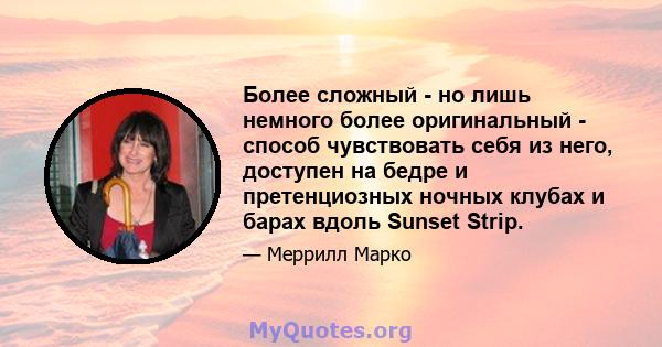 Более сложный - но лишь немного более оригинальный - способ чувствовать себя из него, доступен на бедре и претенциозных ночных клубах и барах вдоль Sunset Strip.