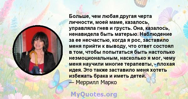 Больше, чем любая другая черта личности, моей маме, казалось, управляла гнев и грусть. Она, казалось, ненавидела быть матерью. Наблюдение за ее несчастью, когда я рос, заставило меня прийти к выводу, что ответ состоял в 