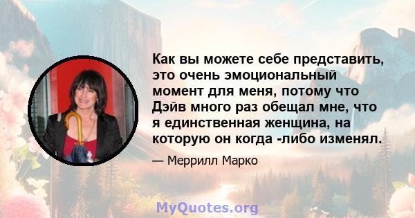 Как вы можете себе представить, это очень эмоциональный момент для меня, потому что Дэйв много раз обещал мне, что я единственная женщина, на которую он когда -либо изменял.