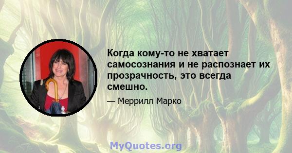 Когда кому-то не хватает самосознания и не распознает их прозрачность, это всегда смешно.