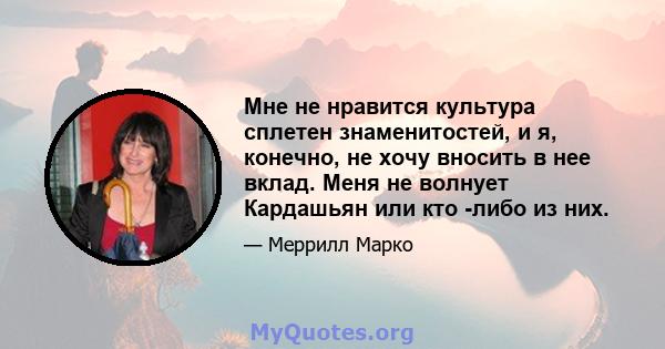 Мне не нравится культура сплетен знаменитостей, и я, конечно, не хочу вносить в нее вклад. Меня не волнует Кардашьян или кто -либо из них.