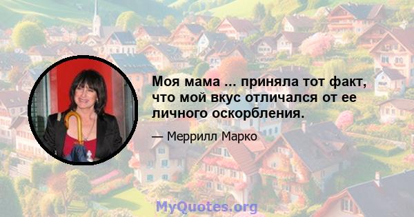 Моя мама ... приняла тот факт, что мой вкус отличался от ее личного оскорбления.