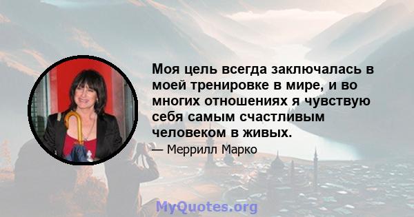 Моя цель всегда заключалась в моей тренировке в мире, и во многих отношениях я чувствую себя самым счастливым человеком в живых.