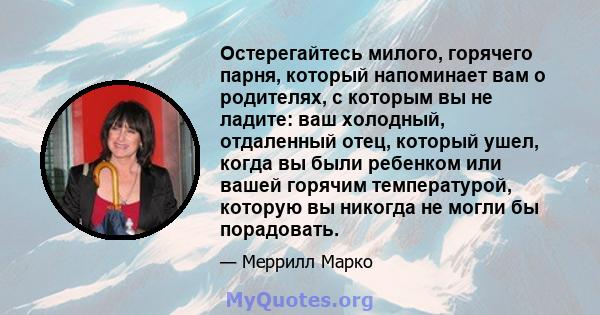 Остерегайтесь милого, горячего парня, который напоминает вам о родителях, с которым вы не ладите: ваш холодный, отдаленный отец, который ушел, когда вы были ребенком или вашей горячим температурой, которую вы никогда не 