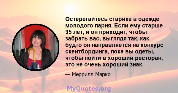 Остерегайтесь старика в одежде молодого парня. Если ему старше 35 лет, и он приходит, чтобы забрать вас, выглядя так, как будто он направляется на конкурс скейтбординга, пока вы одеты, чтобы пойти в хороший ресторан,