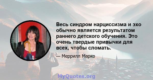 Весь синдром нарциссизма и эхо обычно является результатом раннего детского обучения. Это очень твердые привычки для всех, чтобы сломать.