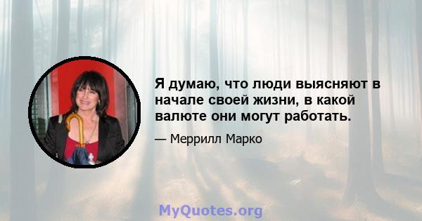 Я думаю, что люди выясняют в начале своей жизни, в какой валюте они могут работать.