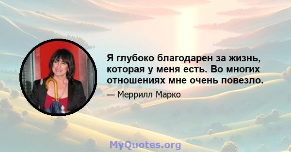 Я глубоко благодарен за жизнь, которая у меня есть. Во многих отношениях мне очень повезло.