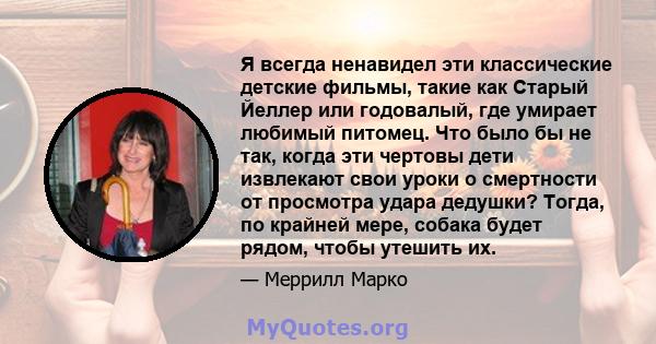 Я всегда ненавидел эти классические детские фильмы, такие как Старый Йеллер или годовалый, где умирает любимый питомец. Что было бы не так, когда эти чертовы дети извлекают свои уроки о смертности от просмотра удара