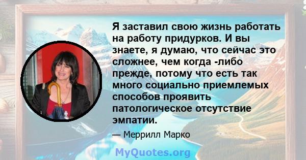 Я заставил свою жизнь работать на работу придурков. И вы знаете, я думаю, что сейчас это сложнее, чем когда -либо прежде, потому что есть так много социально приемлемых способов проявить патологическое отсутствие