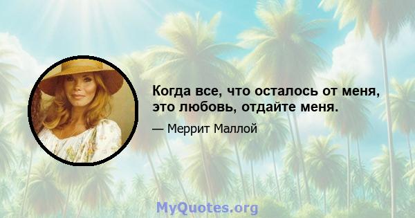 Когда все, что осталось от меня, это любовь, отдайте меня.