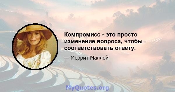 Компромисс - это просто изменение вопроса, чтобы соответствовать ответу.