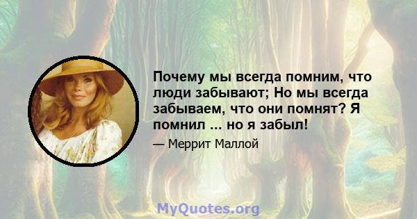 Почему мы всегда помним, что люди забывают; Но мы всегда забываем, что они помнят? Я помнил ... но я забыл!