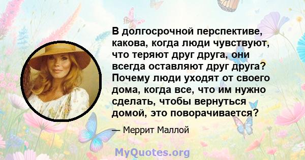 В долгосрочной перспективе, какова, когда люди чувствуют, что теряют друг друга, они всегда оставляют друг друга? Почему люди уходят от своего дома, когда все, что им нужно сделать, чтобы вернуться домой, это