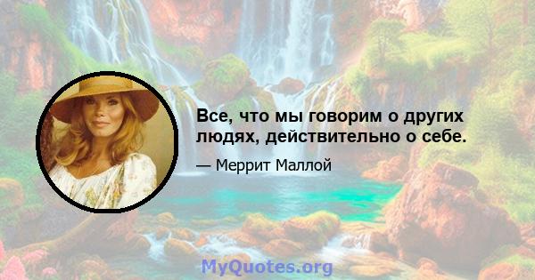 Все, что мы говорим о других людях, действительно о себе.