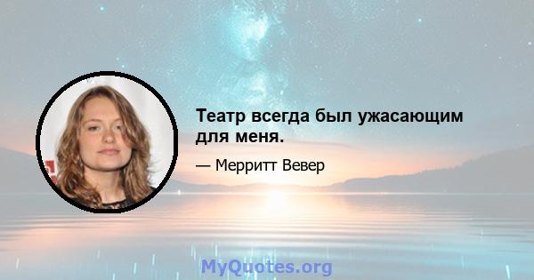 Театр всегда был ужасающим для меня.