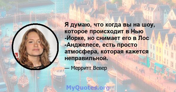 Я думаю, что когда вы на шоу, которое происходит в Нью -Йорке, но снимает его в Лос -Анджелесе, есть просто атмосфера, которая кажется неправильной.