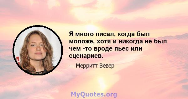 Я много писал, когда был моложе, хотя и никогда не был чем -то вроде пьес или сценариев.