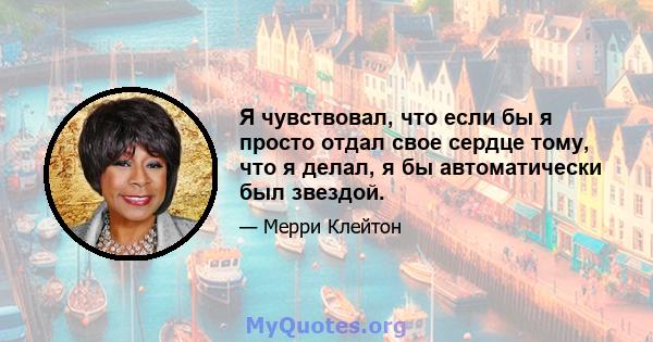 Я чувствовал, что если бы я просто отдал свое сердце тому, что я делал, я бы автоматически был звездой.