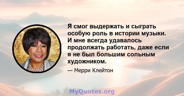 Я смог выдержать и сыграть особую роль в истории музыки. И мне всегда удавалось продолжать работать, даже если я не был большим сольным художником.