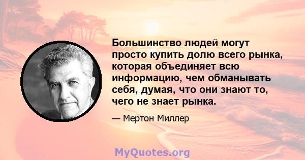 Большинство людей могут просто купить долю всего рынка, которая объединяет всю информацию, чем обманывать себя, думая, что они знают то, чего не знает рынка.