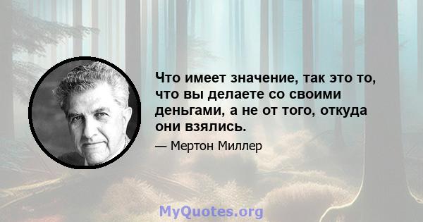 Что имеет значение, так это то, что вы делаете со своими деньгами, а не от того, откуда они взялись.