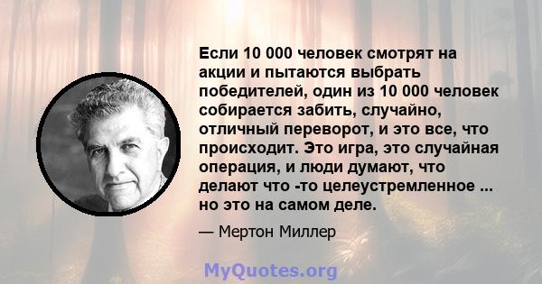 Если 10 000 человек смотрят на акции и пытаются выбрать победителей, один из 10 000 человек собирается забить, случайно, отличный переворот, и это все, что происходит. Это игра, это случайная операция, и люди думают,