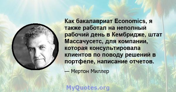 Как бакалавриат Economics, я также работал на неполный рабочий день в Кембридже, штат Массачусетс, для компании, которая консультировала клиентов по поводу решений в портфеле, написание отчетов.