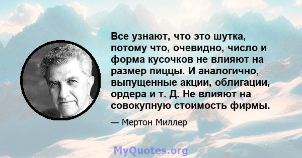 Все узнают, что это шутка, потому что, очевидно, число и форма кусочков не влияют на размер пиццы. И аналогично, выпущенные акции, облигации, ордера и т. Д. Не влияют на совокупную стоимость фирмы.