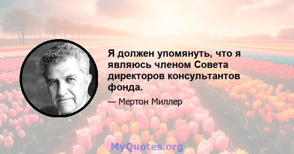 Я должен упомянуть, что я являюсь членом Совета директоров консультантов фонда.